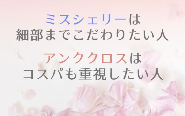 ミスシェリーは細部までこだわりたい人、アンククロスはコスパも重視したい人におすすめ!