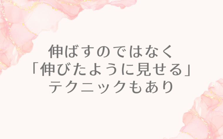 伸ばすのではなく「伸びたように見せる」テクニックもあり